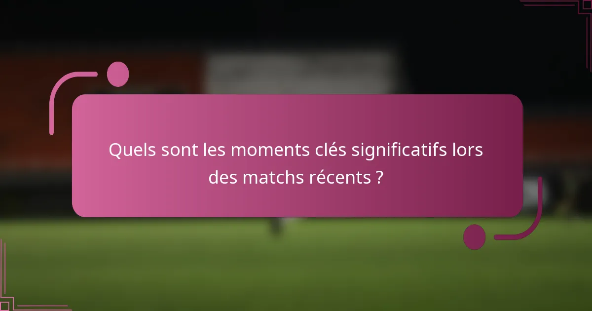 Quels sont les moments clés significatifs lors des matchs récents ?